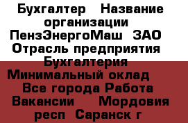 Бухгалтер › Название организации ­ ПензЭнергоМаш, ЗАО › Отрасль предприятия ­ Бухгалтерия › Минимальный оклад ­ 1 - Все города Работа » Вакансии   . Мордовия респ.,Саранск г.